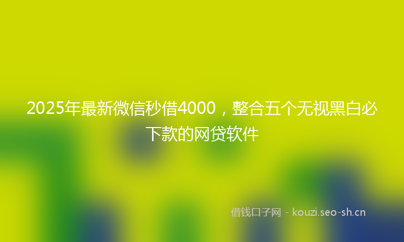 2025年最新微信秒借4000，整合五个无视黑白必下款的网贷软件