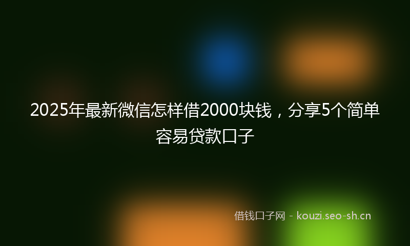 2025年最新微信怎样借2000块钱，分享5个简单容易贷款口子