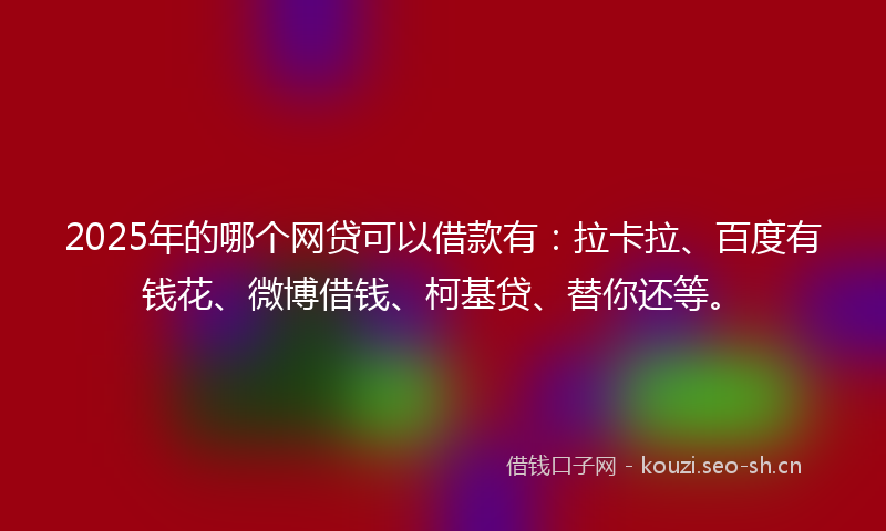 2025年的哪个网贷可以借款有：拉卡拉、百度有钱花、微博借钱、柯基贷、替你还等。