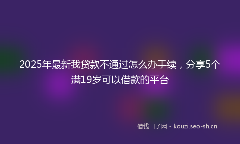 2025年最新我贷款不通过怎么办手续，分享5个满19岁可以借款的平台