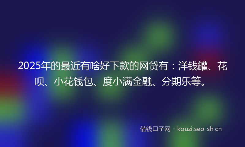 2025年的最近有啥好下款的网贷有：洋钱罐、花呗、小花钱包、度小满金融、分期乐等。