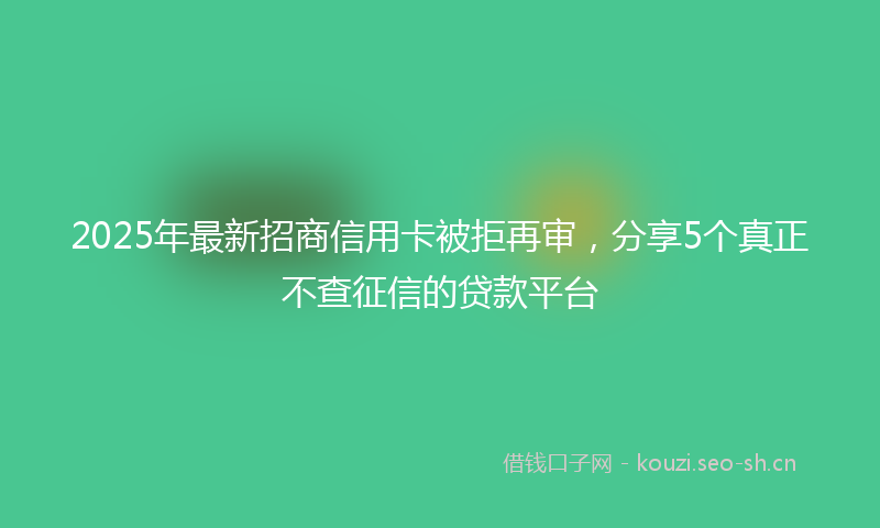 2025年最新招商信用卡被拒再审，分享5个真正不查征信的贷款平台