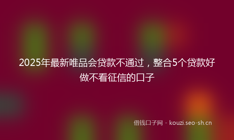 2025年最新唯品会贷款不通过,整合5个贷款好做不看征信的口子