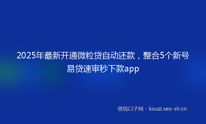 2025年最新开通微粒贷自动还款，整合5个新号易贷速审秒下款app