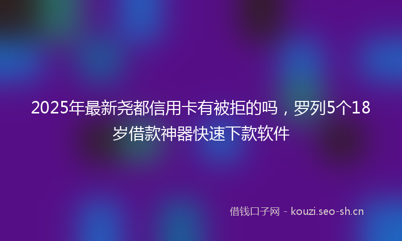 2025年最新尧都信用卡有被拒的吗，罗列5个18岁借款神器快速下款软件