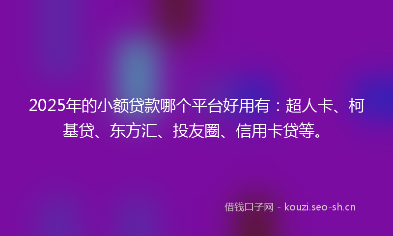 2025年的小额贷款哪个平台好用有：超人卡、柯基贷、东方汇、投友圈、信用卡贷等。
