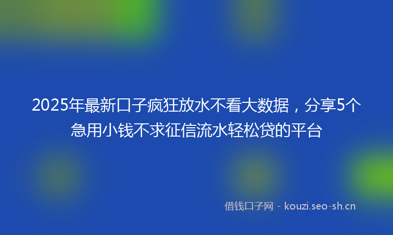 2025年最新口子疯狂放水不看大数据，分享5个急用小钱不求征信流水轻松贷的平台