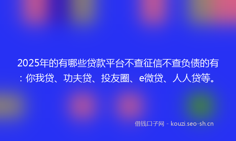 2025年的有哪些贷款平台不查征信不查负债的有：你我贷、功夫贷、投友圈、e微贷、人人贷等。