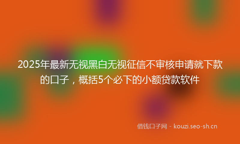 2025年最新无视黑白无视征信不审核申请就下款的口子，概括5个必下的小额贷款软件