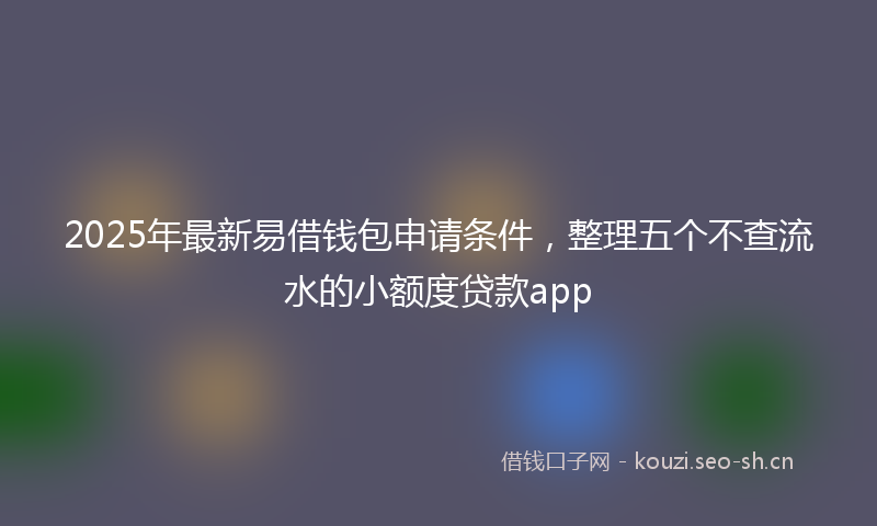 2025年最新易借钱包申请条件，整理五个不查流水的小额度贷款app