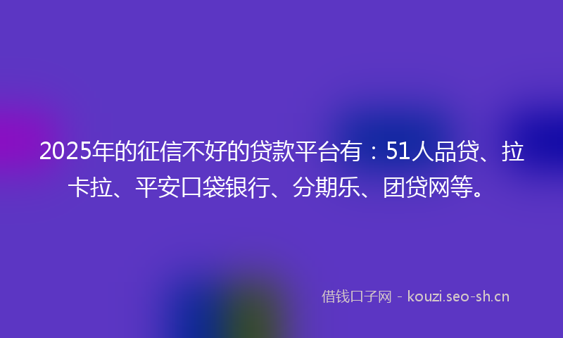 2025年的征信不好的贷款平台有：51人品贷、拉卡拉、平安口袋银行、分期乐、团贷网等。