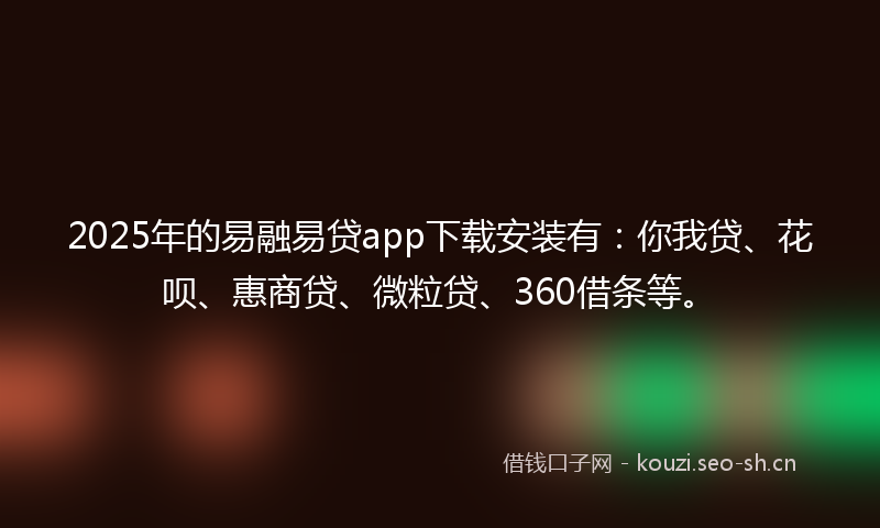 2025年的易融易贷app下载安装有：你我贷、花呗、惠商贷、微粒贷、360借条等。