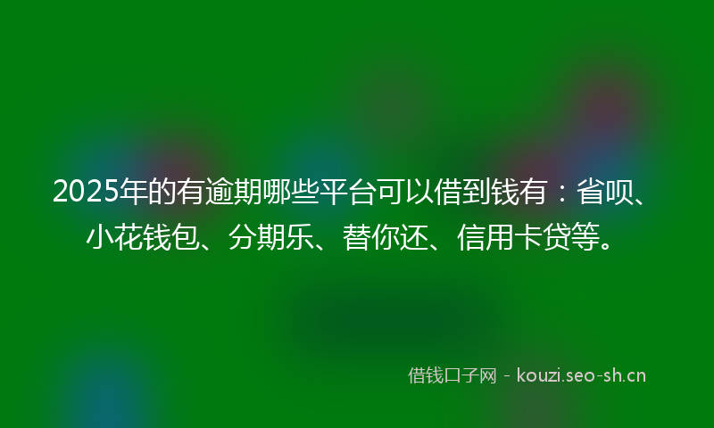 2025年的有逾期哪些平台可以借到钱有：省呗、小花钱包、分期乐、替你还、信用卡贷等。