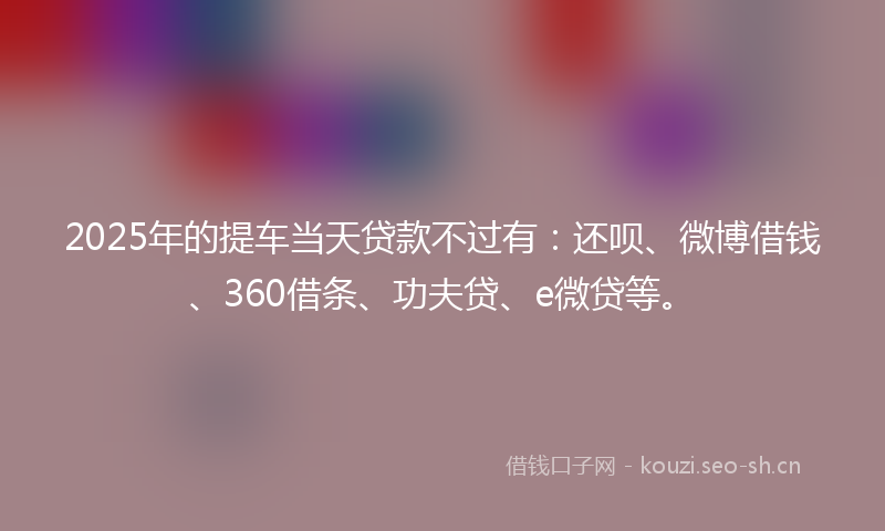 2025年的提车当天贷款不过有:还呗、微博借钱、360借条、功夫贷、e微贷等。