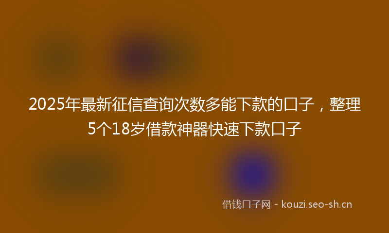 2025年最新征信查询次数多能下款的口子，整理5个18岁借款神器快速下款口子