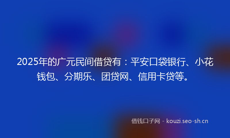 2025年的广元民间借贷有：平安口袋银行、小花钱包、分期乐、团贷网、信用卡贷等。