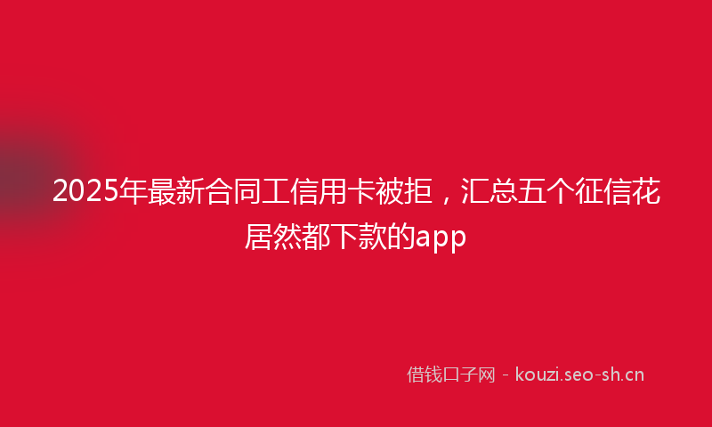 2025年最新合同工信用卡被拒，汇总五个征信花居然都下款的app