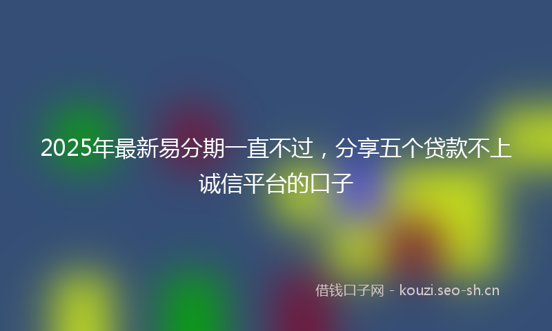 2025年最新易分期一直不过，分享五个贷款不上诚信平台的口子