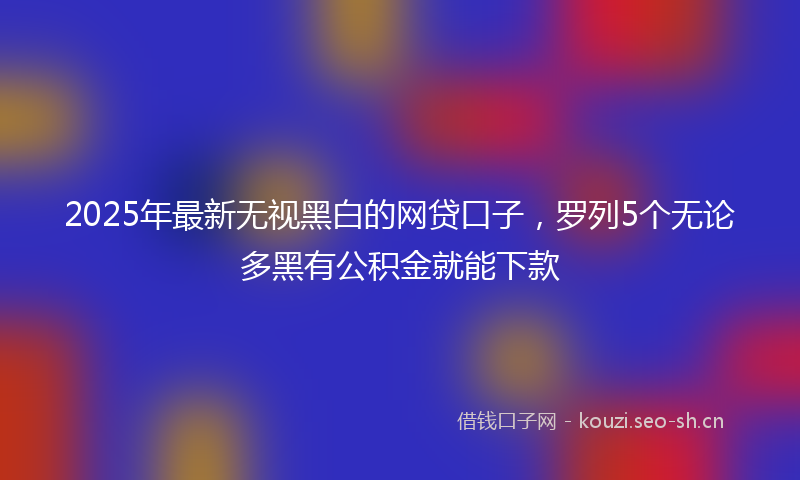 2025年最新无视黑白的网贷口子，罗列5个无论多黑有公积金就能下款