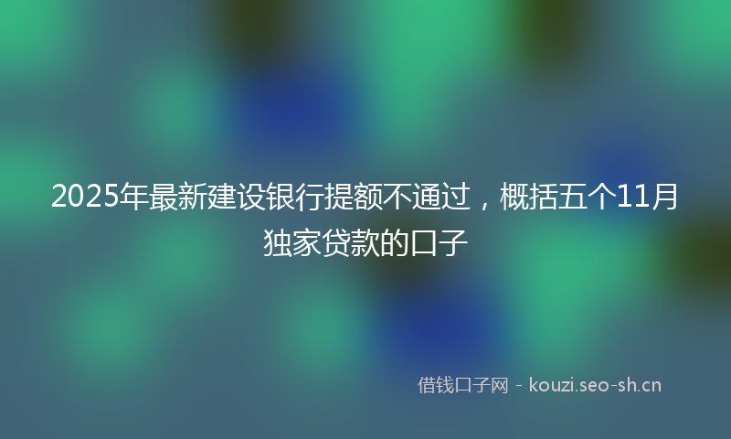 2025年最新建设银行提额不通过，概括五个11月独家贷款的口子