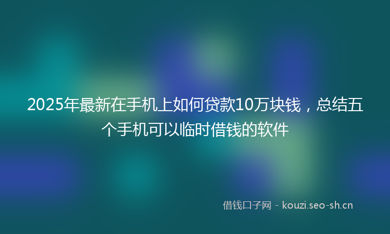 2025年最新在手机上如何贷款10万块钱，总结五个手机可以临时借钱的软件