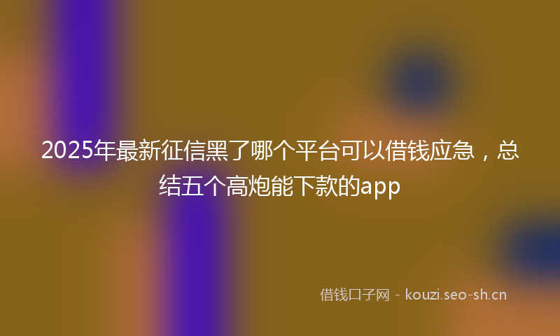 2025年最新征信黑了哪个平台可以借钱应急，总结五个高炮能下款的app