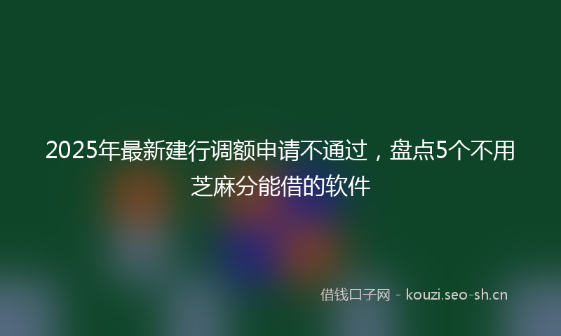 2025年最新建行调额申请不通过，盘点5个不用芝麻分能借的软件