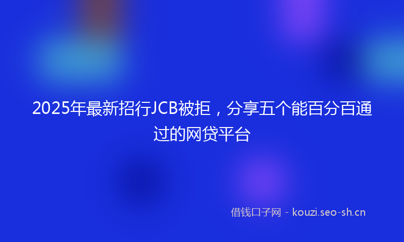 2025年最新招行JCB被拒，分享五个能百分百通过的网贷平台