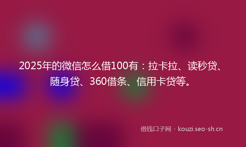2025年的微信怎么借100有：拉卡拉、读秒贷、随身贷、360借条、信用卡贷等。