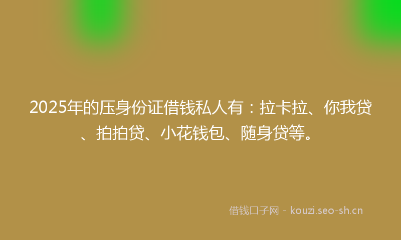 2025年的压身份证借钱私人有:拉卡拉、你我贷、拍拍贷、小花钱包、随身贷等。