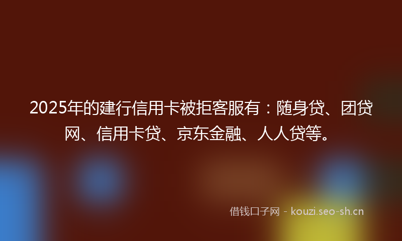 2025年的建行信用卡被拒客服有：随身贷、团贷网、信用卡贷、京东金融、人人贷等。
