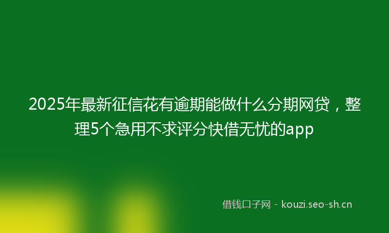 2025年最新征信花有逾期能做什么分期网贷，整理5个急用不求评分快借无忧的app