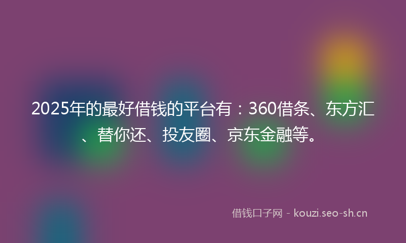 2025年的最好借钱的平台有：360借条、东方汇、替你还、投友圈、京东金融等。