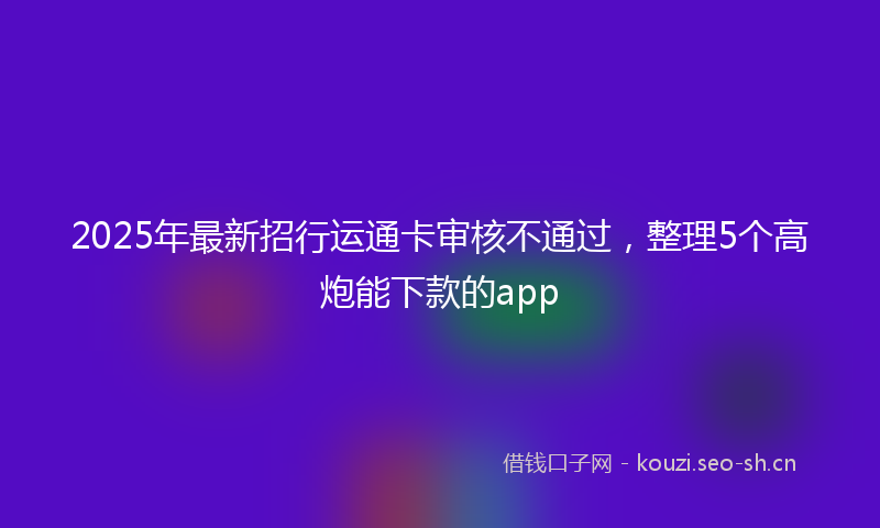 2025年最新招行运通卡审核不通过，整理5个高炮能下款的app
