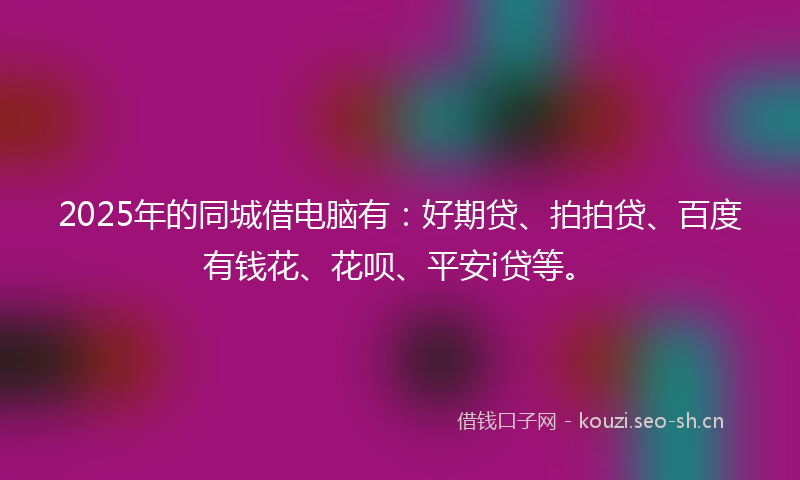 2025年的同城借电脑有:好期贷、拍拍贷、百度有钱花、花呗、平安i贷等。
