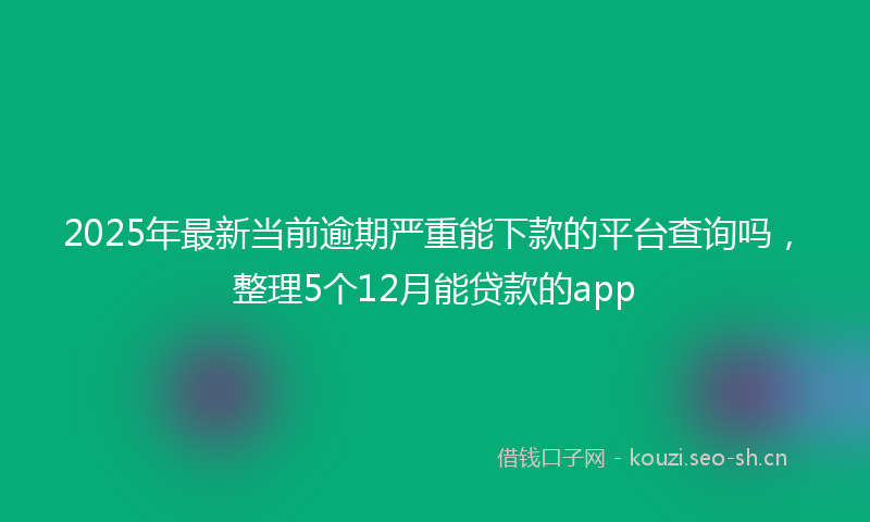 2025年最新当前逾期严重能下款的平台查询吗，整理5个12月能贷款的app