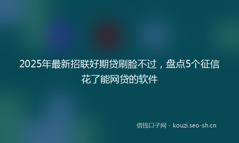 2025年最新招联好期贷刷脸不过，盘点5个征信花了能网贷的软件