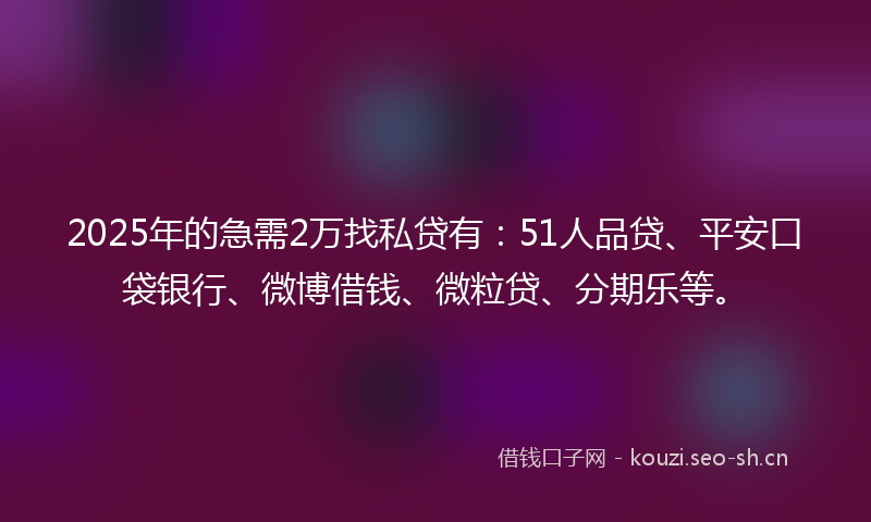 2025年的急需2万找私贷有:51人品贷、平安口袋银行、微博借钱、微粒贷、分期乐等。