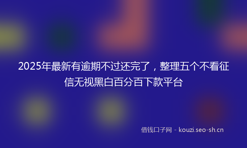 2025年最新有逾期不过还完了，整理五个不看征信无视黑白百分百下款平台