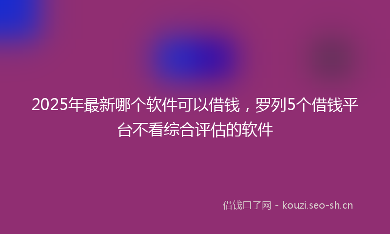 2025年最新哪个软件可以借钱，罗列5个借钱平台不看综合评估的软件