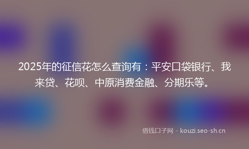 2025年的征信花怎么查询有：平安口袋银行、我来贷、花呗、中原消费金融、分期乐等。