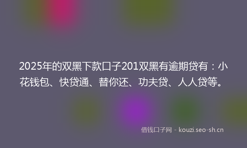 2025年的双黑下款口子201双黑有逾期贷有：小花钱包、快贷通、替你还、功夫贷、人人贷等。