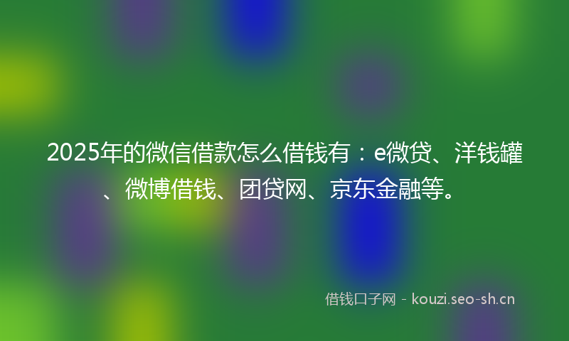 2025年的微信借款怎么借钱有：e微贷、洋钱罐、微博借钱、团贷网、京东金融等。