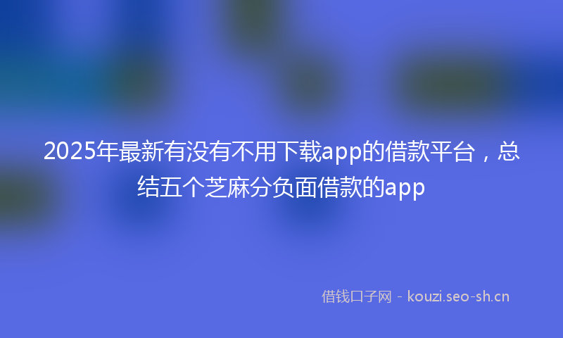 2025年最新有没有不用下载app的借款平台，总结五个芝麻分负面借款的app