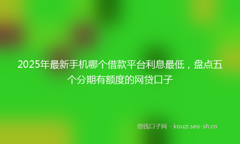 2025年最新手机哪个借款平台利息最低，盘点五个分期有额度的网贷口子