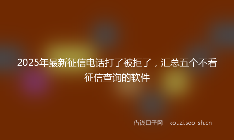 2025年最新征信电话打了被拒了，汇总五个不看征信查询的软件