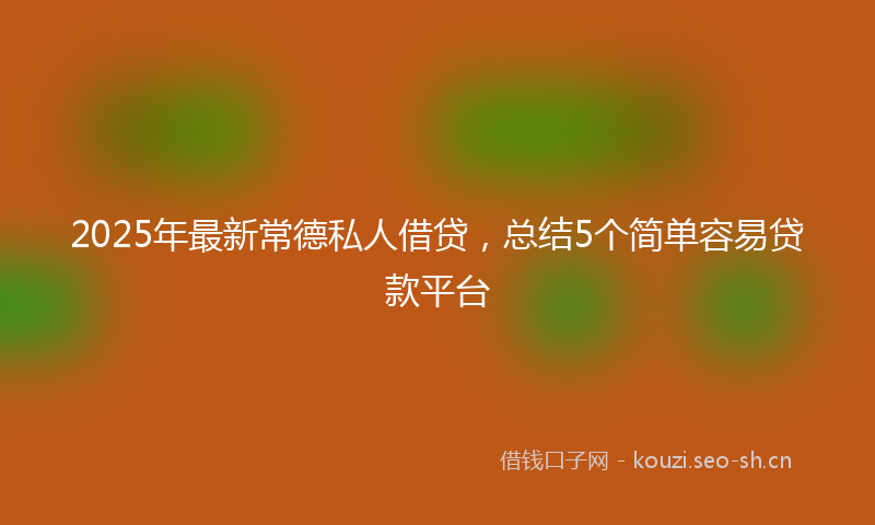 2025年最新常德私人借贷，总结5个简单容易贷款平台
