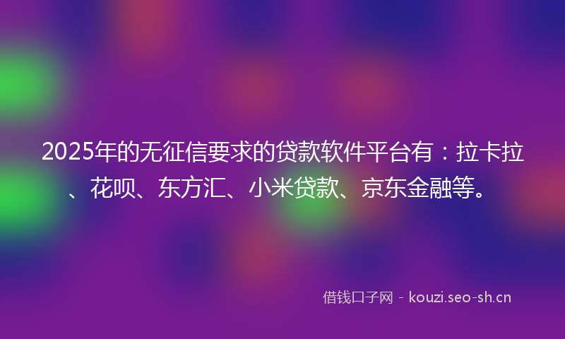 2025年的无征信要求的贷款软件平台有：拉卡拉、花呗、东方汇、小米贷款、京东金融等。