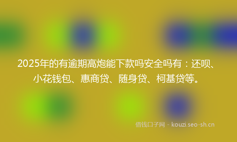 2025年的有逾期高炮能下款吗安全吗有：还呗、小花钱包、惠商贷、随身贷、柯基贷等。
