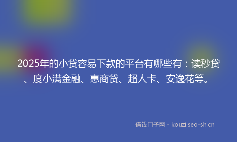 2025年的小贷容易下款的平台有哪些有：读秒贷、度小满金融、惠商贷、超人卡、安逸花等。